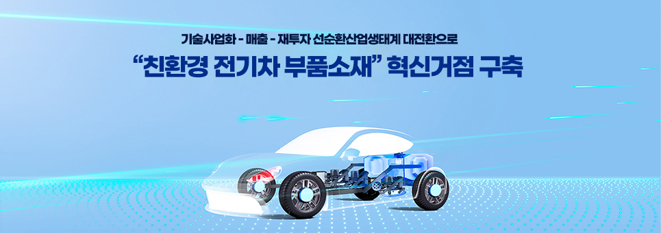 기술 사업화-매출 -재투자 선순환산업 생태계 대전환으로 친환경 전기차 부품소재 혁신거점 구축 이미지