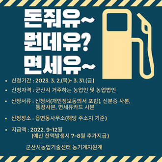 돈줘유~ 뭔데유? 면세유~
신청기간 : 2023.3.2(목) ~ 3.31(금)
신청자격 : 군산시 거주하는 농업인 및 농업법인
신청서류 : 신청서(개인정보동의서 포함),ㅣ 신분증 사본, 통장사본, 면세유카드 사본
신청장소 : 읍면동사무소 (해당주소지기준)
지급액 : 222.9~12월 (예산 잔액발생시 7~8월 추가지급)
군산시농업기술센터 농기계지원계