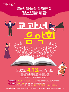 시민이 함께하는 자립도시 군산
군산시립예술단 합동연주회
총서년을 위한 
교과서 음악회
2023.4.13(목) 19:30
군산예술의전당대공연장
전석무료 | 만 8세 이상 관람
인터넷예매 티켓링크 www.ticketlink.co.kr ▶ 3월 28일(화) 오전 10시부너 예매가능
좌석권배부 좌석원 배부는 공연 당일 오후 6시 30분 부터 배부
공연 당일 오후 7시 10분 이후 미수령 티켓은 자동 취소되어 수령 불가능
주최 |  군산시 주관 | 군산시림예술단 공연문의 | 063)454-5556 홈페이지 | www.gunsan.go.kr