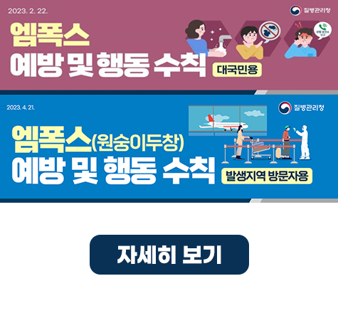 2023.2.22
엠폭스 예방 및 행동 수칙 _ 대국민용
2023.4.21
엠폭스(원숭이두창) 
예방 및 행동 수칙 _ 발생지역 방문자용
자세히 보기