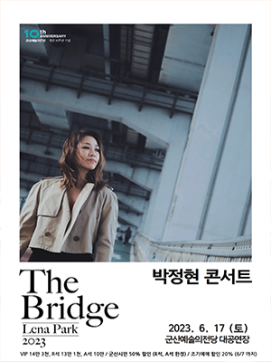 10th ANNIVERSARY
군산예술의전당 개관 10주년 기념
The Bridge Lena Park 2023
박정현 콘서트
2023.6.17(토)
군산예술의전당 대공연장
VIP 14만 3천, R석 13만 A석 10만 / 군산시민 50% 할인(R석, A석 한정&quot;) / 조기예매 할인 20% (6/7 까지)