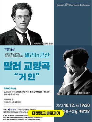 시민이 함께하는 자립도시 군산
군산시립교향악단
제 153회 정기연주회
말러 in 군산
말러 교향곡 &quot;거인&quot;

PROGRAM
G.Mahler Syphony No. 1 in D Major &quot;Titan&quot;
말러 교향곡 1번 &quot;거인&quot;

지휘 | 이명근
연주 | 군산시립교향악단

주최 | 군산시 주관 | 군산시립교향악단
공연문의 | 063) 454-5556, 454-5528
www.gsphil.kr

예매안내 | 본 공연은 무료공연이며 8세 이상부터 입장 가능합니다.
인터넷예매 | 티켓링크 www.ticketlink.co.kr 9월 5일(화) 오전 10시부터 예매가능
좌석권 배부 | 공연당일 공연장 로비에서 공연 1시간 전 (오후6시 30분)부터 배부

2023.10.12(목) 19:30
군산예술의 전당 대공연장