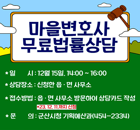 마을변호사 무료법률상담
일시: 12월 15일. 14:00~16:00
상담장소 : 신청한 읍면 사무소
접수방법 : 읍면 사무소 방문하여 상담카드 작성
23.12.11까지 신청
문의 : 군산시청 기획예산과(454-2334)