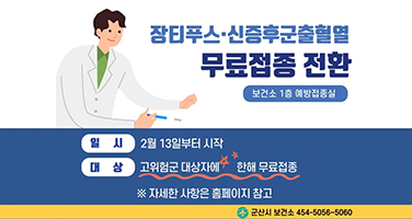 장티푸스&middot;신증후군출혈영 무료접종 전환
보건소 1층 예방접종실
일시 : 2월 13일부터 시작
대상 : 고위험군 대상자에 한해 무료접종
※ 자세한 사항은 홈페이지 참고
군산시 보건소 454-5056~5060