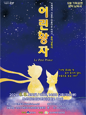 시민이 함께하는 자립도시 군산
전세계가 사랑한 아름다운 이야기 음악낭독극 어린왕자
Le Petit Prince
6월 기획공연
음악 남독극
&quot;가장 중요한 건 눈에 보이지 않아. &#39;마음으로 보는 거야&quot;
2024.6.8. 토요일 / 11:00, 14:00 (2회/각60분) 군산어린이공연장(대학로330)
예 매 처 : 티켓링크 (ticketlink.co.kr)
예매기간 : 2024.5.29.(수) 10:00~
관람대상 : 군산시 어린이 (5세이상) 및 보호자 
문의 : 063)454-5744
주최: 군산시 주관: 군산어린이공연장