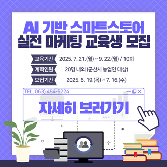 AI기반스마트스토어실전마케팅교육생모집

1. 교육기간 : 2025. 7. 21.(월) ~ 9. 22.(월) 13:30 ~ 17:30 / 매주 월요일, 10회

2. 교육장소 : 농업기술센터 3층 정보화 교육장

3. 모집인원 : 20명 내외(군산시 농업인)

4. 강      사 : 김명란(용인예술과학대학교)

5. 교육내용 : 챗지피티 및 스마트스토어 실전 마케팅

6. 모집기간 : 2025. 6. 19.(목) ~ 7. 16.(수)

7. 접수방법 : 전자우편(thdwn680@korea.kr) 또는 방문접수(농촌지원과 지도운영계)

  - 신청서 : 붙임참조 및  농촌지원과 사무실

8. 제출서류 : 신청서, 주민등록등본, 농업경영체 등록확인서

9. 세부일정 : 붙임참조

10. 문    의 : 농촌지원과 지도운영계 063-454-5224, 5243