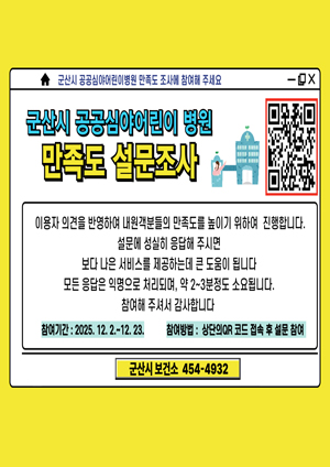 군산시 공공심야어린이 병원 만족도 설면조사
이용자 의견을 반영하여 내원객분들의 만족도를 높이기 위하여 진행합니다.
설문에 성실히 응답해 주시면
보다 나은 서비스를 제공하는데 큰 도움이 됩니다.
모든 응답은 익명으로 처리되며, 약 2~3분정도 소요됩니다.
참여해 주셔서 감사합니다.
참여기간:2025.12.2~12.23.
참여방법:상단의 QR 코드 접속 후 설문참여