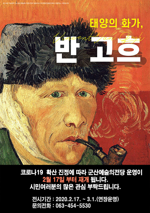 신종 코로나 19 확산 진정에 따라 군산예술의전당 운영이 2월 17일 부터 재개 됩니다.
시민여러분의 많은 관심 부탁드립니다.
태양의화가 고흐전
전시기간 : 2020.2.17. ~ 3.1.(연장운영)
문의전화 : 063-454-5530