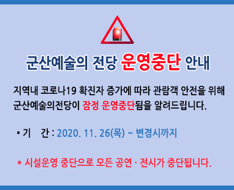 지역내 코로나19 확진자 증가에 따라 관람객 안전을 위해
군산예술의전당이 잠정 운영중단됨을 알려드립니다.
▪ 기 간 : 2020. 11. 26(목) ~ 변경시까지
* 시설운영 중단으로 모든 공연․전시가 중단됩니다.
