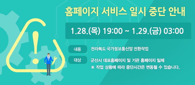 홈페이지 서비스 일시 중단 안내
일시: 1.28.(목) 19:00~1.29.(금) 03:00
내용: 전라북도 국가정보통신망 전환작업
대상: 군산시 대표홈페이지 및 기관 홈페이지 일체
※ 작업 상황에 따라 중단시간은 변동될 수 있습니다.